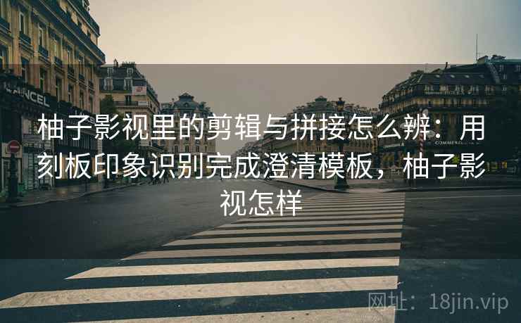 柚子影视里的剪辑与拼接怎么辨:用刻板印象识别完成澄清模板,柚子影视怎样 柚子影视里的剪辑与拼接怎么辨:用刻板印象识别完成澄清模板,柚子影视怎样