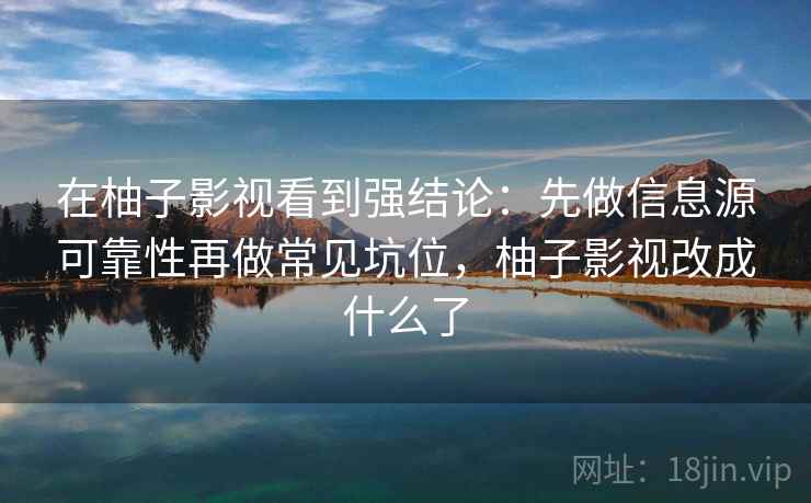在柚子影视看到强结论：先做信息源可靠性再做常见坑位，柚子影视改成什么了