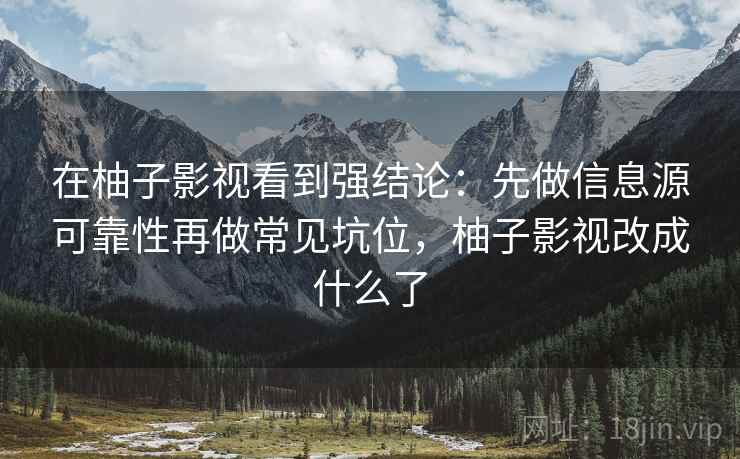 在柚子影视看到强结论:先做信息源可靠性再做常见坑位,柚子影视改成什么了 在柚子影视看到强结论:先做信息源可靠性再做常见坑位,柚子影视改成什么了