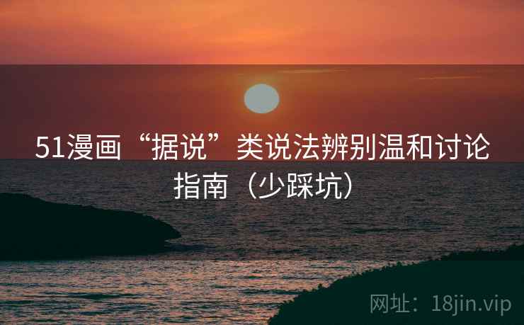 51漫画“据说”类说法辨别温和讨论指南（少踩坑）