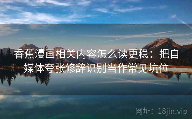 香蕉漫画相关内容怎么读更稳：把自媒体夸张修辞识别当作常见坑位