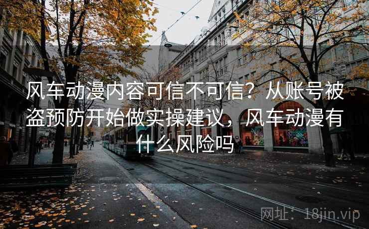 风车动漫内容可信不可信？从账号被盗预防开始做实操建议，风车动漫有什么风险吗