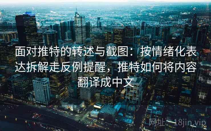 面对推特的转述与截图：按情绪化表达拆解走反例提醒，推特如何将内容翻译成中文