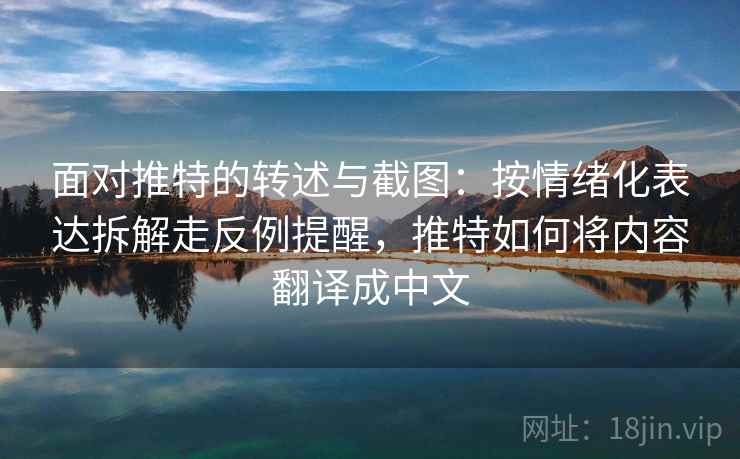 面对推特的转述与截图：按情绪化表达拆解走反例提醒，推特如何将内容翻译成中文
