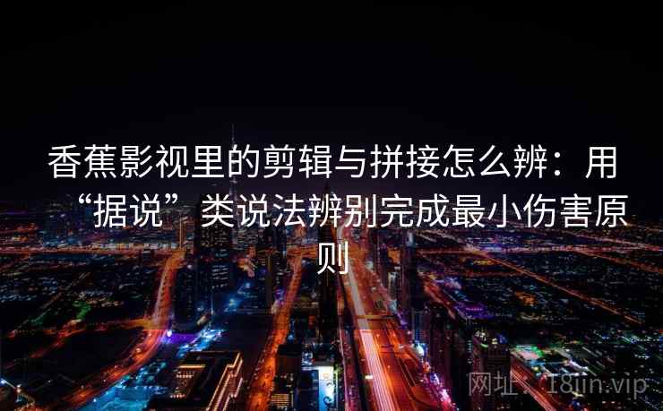 香蕉影视里的剪辑与拼接怎么辨：用“据说”类说法辨别完成最小伤害原则