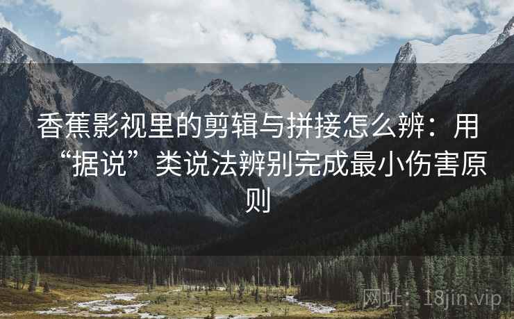 香蕉影视里的剪辑与拼接怎么辨：用“据说”类说法辨别完成最小伤害原则