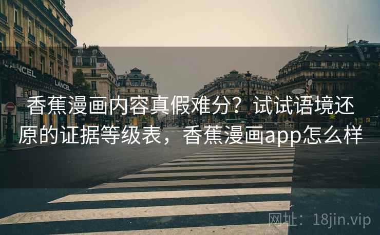 香蕉漫画内容真假难分？试试语境还原的证据等级表，香蕉漫画app怎么样