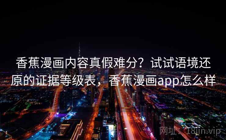 香蕉漫画内容真假难分？试试语境还原的证据等级表，香蕉漫画app怎么样