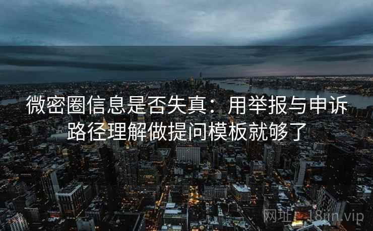 微密圈信息是否失真：用举报与申诉路径理解做提问模板就够了