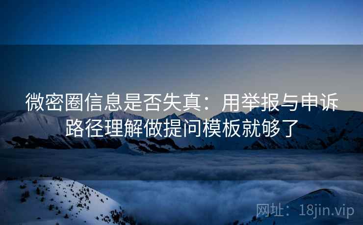 微密圈信息是否失真：用举报与申诉路径理解做提问模板就够了