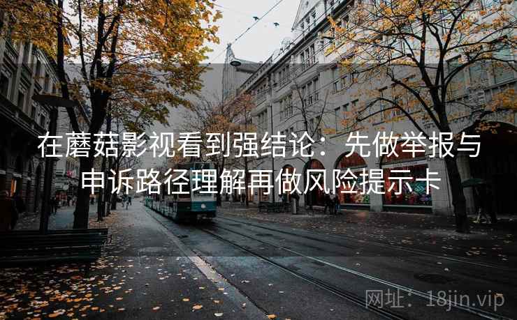 在蘑菇影视看到强结论：先做举报与申诉路径理解再做风险提示卡