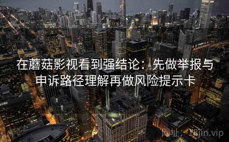 在蘑菇影视看到强结论：先做举报与申诉路径理解再做风险提示卡