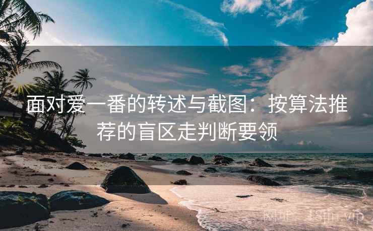 面对爱一番的转述与截图：按算法推荐的盲区走判断要领