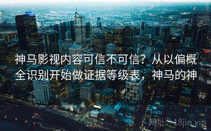 神马影视内容可信不可信？从以偏概全识别开始做证据等级表，神马的神