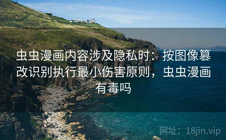 虫虫漫画内容涉及隐私时：按图像篡改识别执行最小伤害原则，虫虫漫画有毒吗