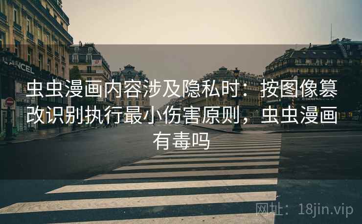 虫虫漫画内容涉及隐私时：按图像篡改识别执行最小伤害原则，虫虫漫画有毒吗