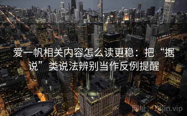 爱一帆相关内容怎么读更稳:把“据说”类说法辨别当作反例提醒 爱一帆相关内容怎么读更稳:把“据说”类说法辨别当作反例提醒