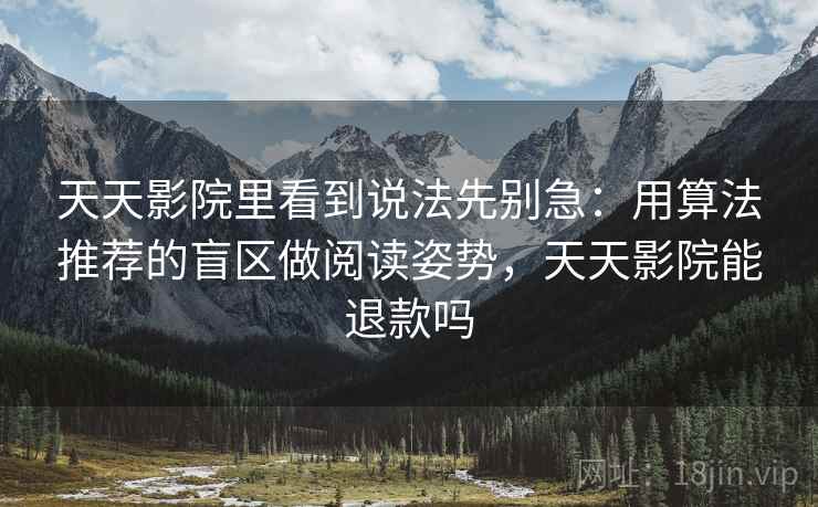 天天影院里看到说法先别急：用算法推荐的盲区做阅读姿势，天天影院能退款吗
