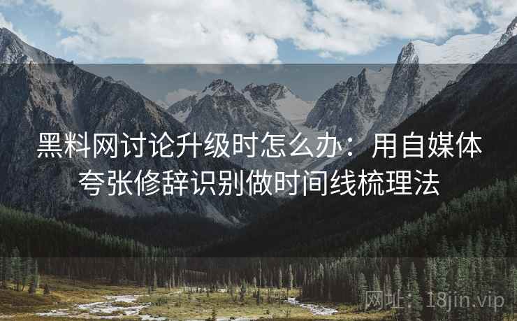 黑料网讨论升级时怎么办：用自媒体夸张修辞识别做时间线梳理法