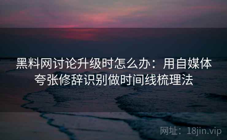 黑料网讨论升级时怎么办:用自媒体夸张修辞识别做时间线梳理法 黑料网讨论升级时怎么办:用自媒体夸张修辞识别做时间线梳理法