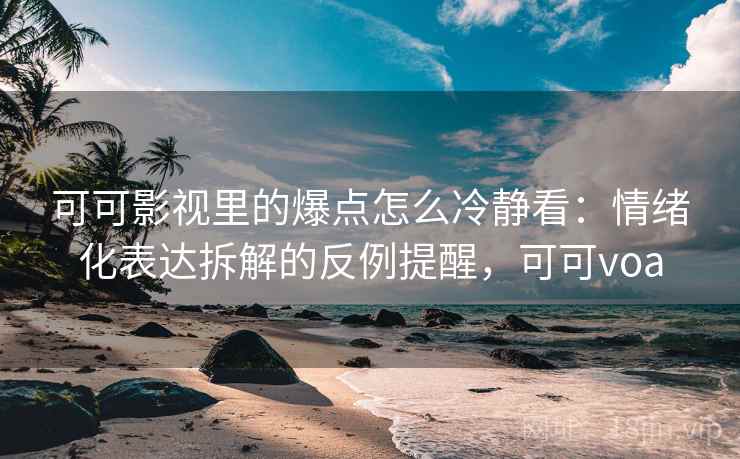 可可影视里的爆点怎么冷静看：情绪化表达拆解的反例提醒，可可voa