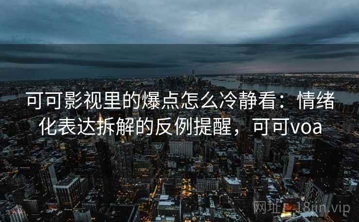 可可影视里的爆点怎么冷静看：情绪化表达拆解的反例提醒，可可voa