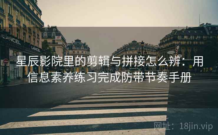 星辰影院里的剪辑与拼接怎么辨:用信息素养练习完成防带节奏手册 星辰影院里的剪辑与拼接怎么辨:用信息素养练习完成防带节奏手册