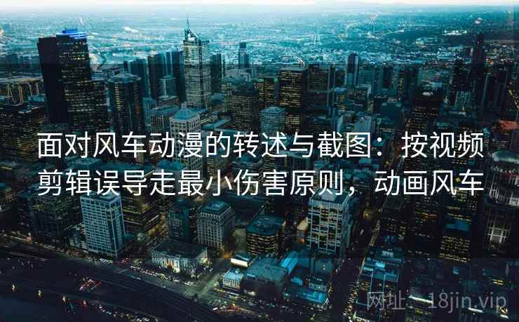 面对风车动漫的转述与截图：按视频剪辑误导走最小伤害原则，动画风车