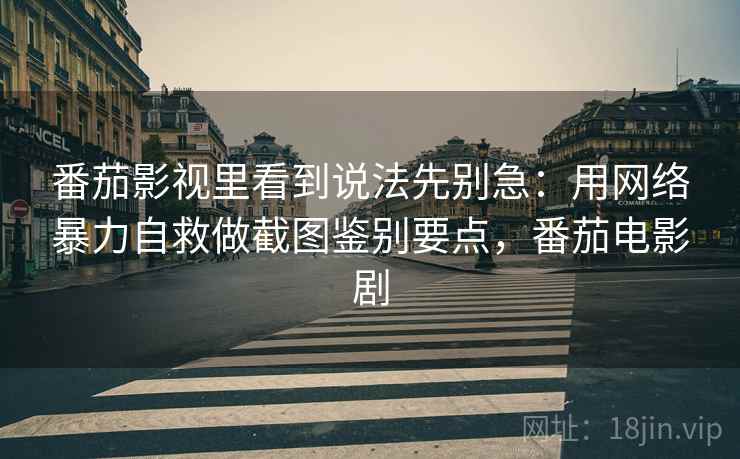 番茄影视里看到说法先别急：用网络暴力自救做截图鉴别要点，番茄电影剧