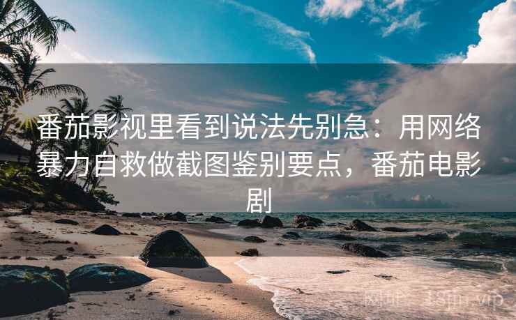 番茄影视里看到说法先别急:用网络暴力自救做截图鉴别要点,番茄电影剧 番茄影视里看到说法先别急:用网络暴力自救做截图鉴别要点,番茄电影剧