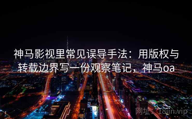 神马影视里常见误导手法：用版权与转载边界写一份观察笔记，神马oa