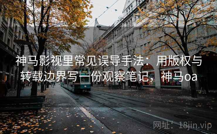 神马影视里常见误导手法：用版权与转载边界写一份观察笔记，神马oa