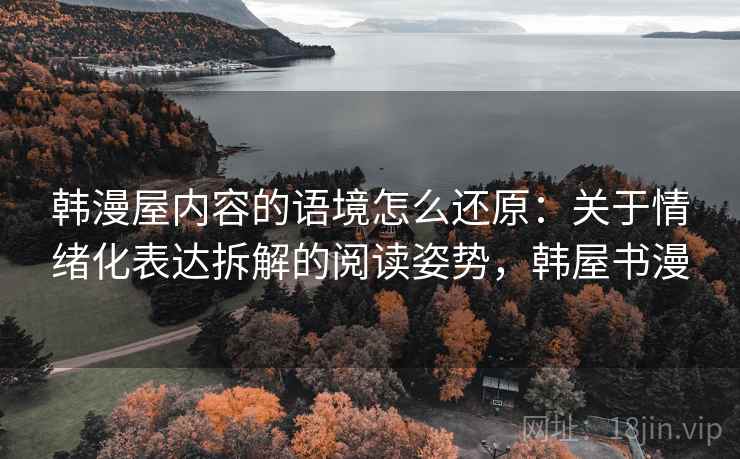 韩漫屋内容的语境怎么还原:关于情绪化表达拆解的阅读姿势,韩屋书漫 韩漫屋内容的语境怎么还原:关于情绪化表达拆解的阅读姿势,韩屋书漫
