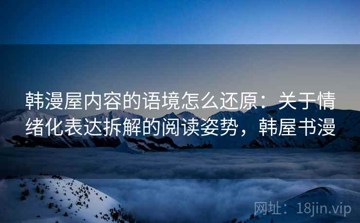 韩漫屋内容的语境怎么还原：关于情绪化表达拆解的阅读姿势，韩屋书漫