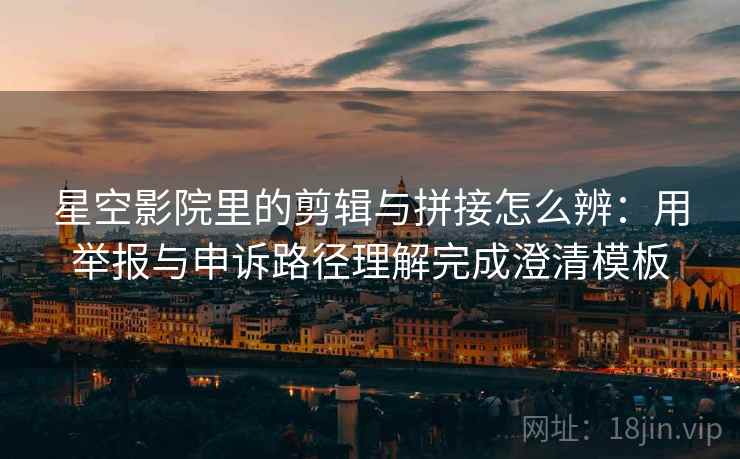 星空影院里的剪辑与拼接怎么辨:用举报与申诉路径理解完成澄清模板 星空影院里的剪辑与拼接怎么辨:用举报与申诉路径理解完成澄清模板