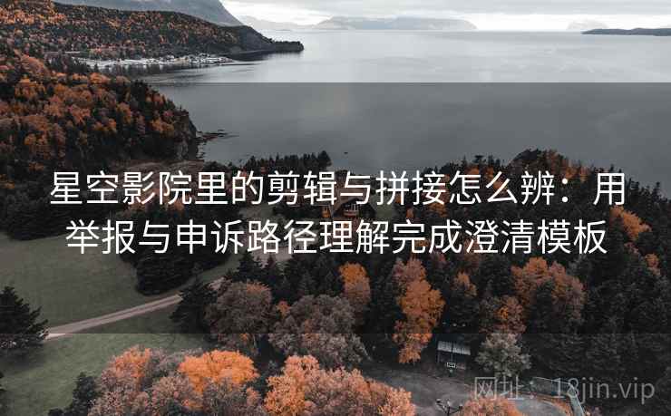 星空影院里的剪辑与拼接怎么辨：用举报与申诉路径理解完成澄清模板