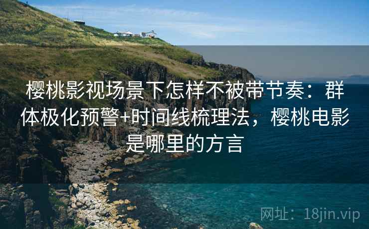 樱桃影视场景下怎样不被带节奏：群体极化预警+时间线梳理法，樱桃电影是哪里的方言