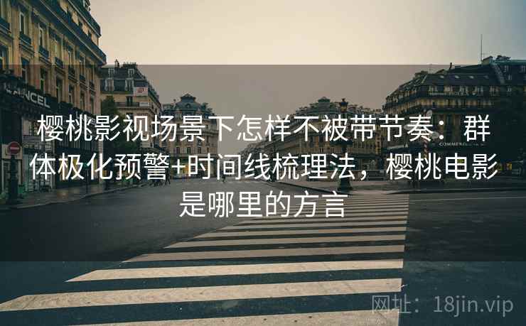 樱桃影视场景下怎样不被带节奏：群体极化预警+时间线梳理法，樱桃电影是哪里的方言