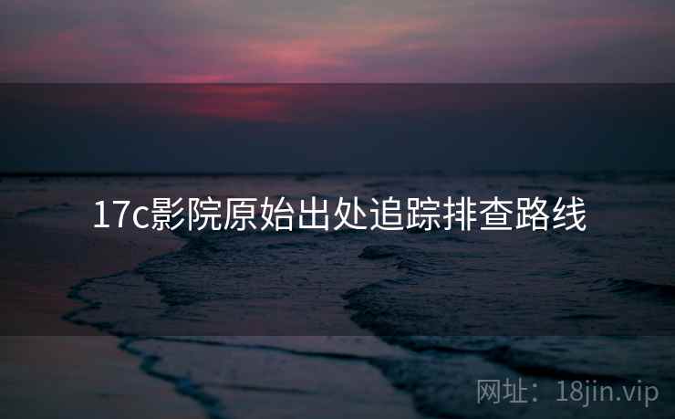 17c影院原始出处追踪排查路线