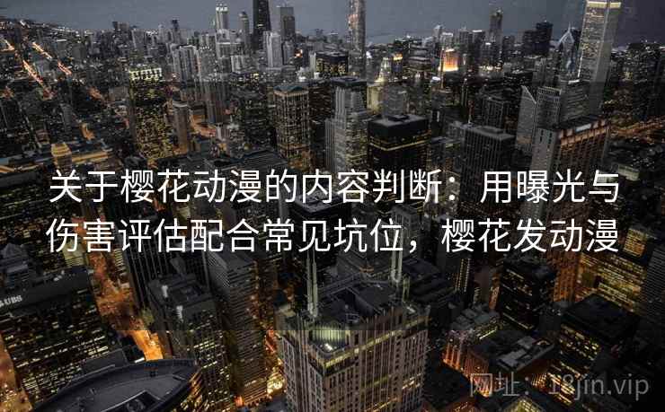 关于樱花动漫的内容判断：用曝光与伤害评估配合常见坑位，樱花发动漫