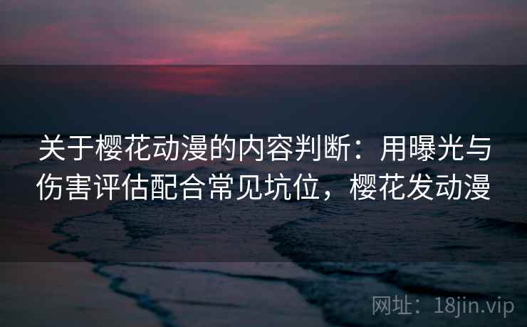 关于樱花动漫的内容判断:用曝光与伤害评估配合常见坑位,樱花发动漫 关于樱花动漫的内容判断:用曝光与伤害评估配合常见坑位,樱花发动漫
