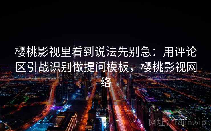 樱桃影视里看到说法先别急:用评论区引战识别做提问模板,樱桃影视网络 樱桃影视里看到说法先别急:用评论区引战识别做提问模板,樱桃影视网络