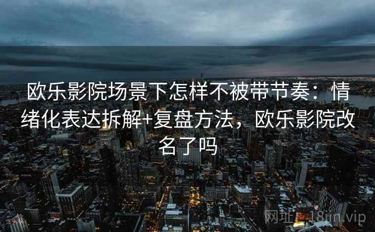 欧乐影院场景下怎样不被带节奏:情绪化表达拆解+复盘方法,欧乐影院改名了吗 欧乐影院场景下怎样不被带节奏:情绪化表达拆解+复盘方法,欧乐影院改名了吗