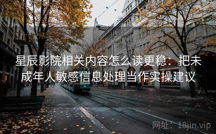 星辰影院相关内容怎么读更稳:把未成年人敏感信息处理当作实操建议 星辰影院相关内容怎么读更稳:把未成年人敏感信息处理当作实操建议