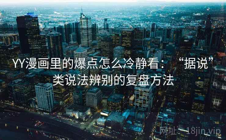 YY漫画里的爆点怎么冷静看：“据说”类说法辨别的复盘方法
