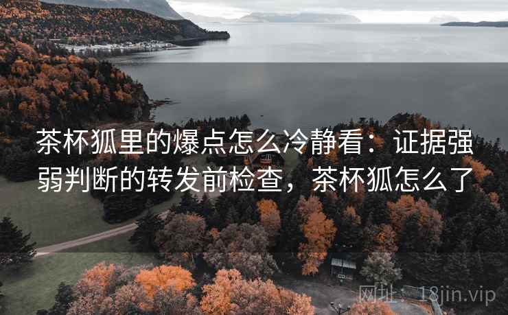 茶杯狐里的爆点怎么冷静看：证据强弱判断的转发前检查，茶杯狐怎么了