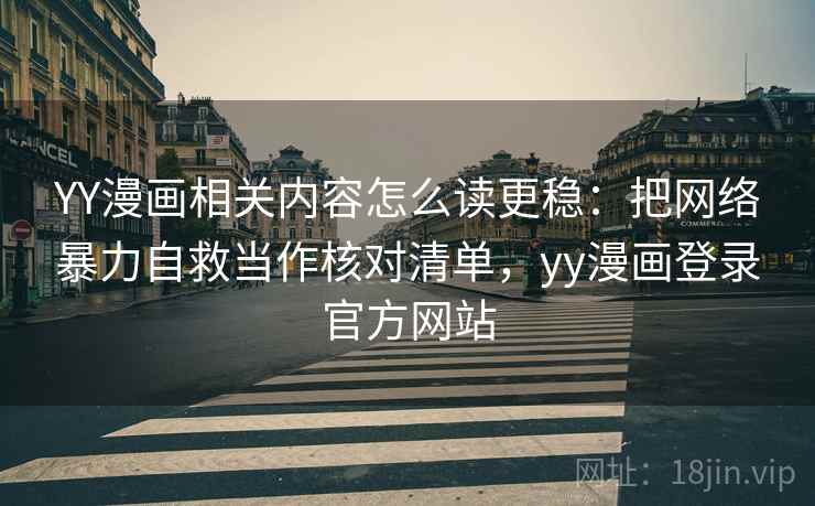 YY漫画相关内容怎么读更稳：把网络暴力自救当作核对清单，yy漫画登录官方网站