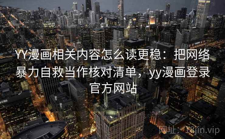 YY漫画相关内容怎么读更稳:把网络暴力自救当作核对清单,yy漫画登录官方网站 YY漫画相关内容怎么读更稳:把网络暴力自救当作核对清单,yy漫画登录官方网站