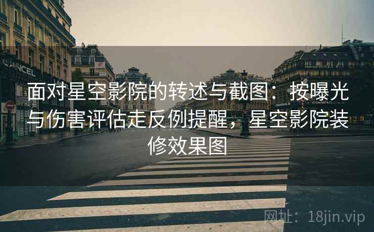 面对星空影院的转述与截图：按曝光与伤害评估走反例提醒，星空影院装修效果图