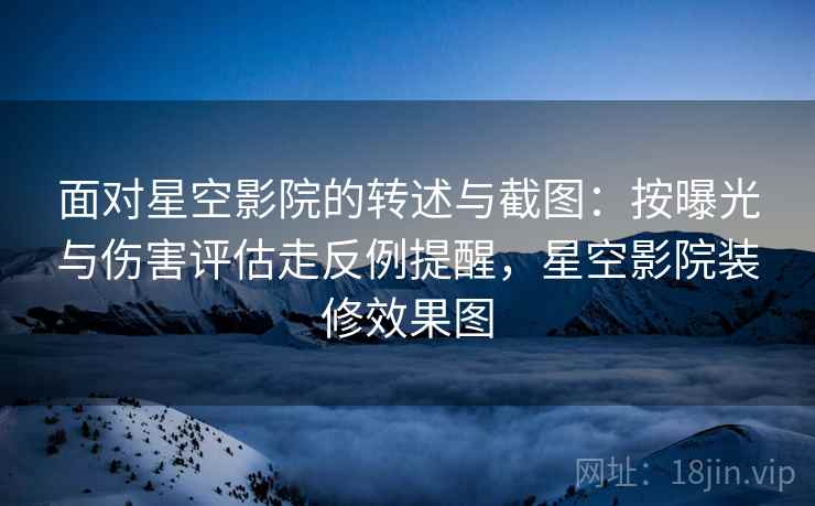 面对星空影院的转述与截图:按曝光与伤害评估走反例提醒,星空影院装修效果图 面对星空影院的转述与截图:按曝光与伤害评估走反例提醒,星空影院装修效果图